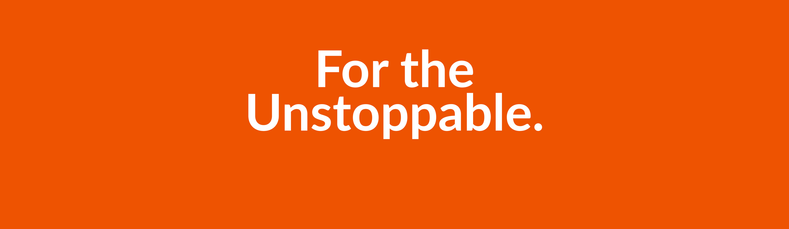 For the unstoppable.